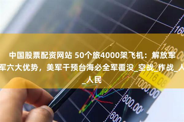 中国股票配资网站 50个旅4000架飞机：解放军空军六大优势，美军干预台海必全军覆没_空战_作战_人民