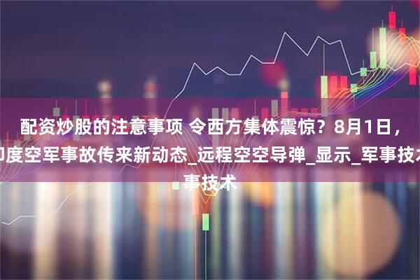 配资炒股的注意事项 令西方集体震惊？8月1日，印度空军事故传来新动态_远程空空导弹_显示_军事技术