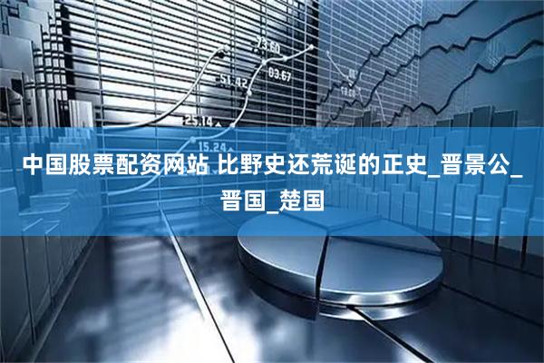 中国股票配资网站 比野史还荒诞的正史_晋景公_晋国_楚国