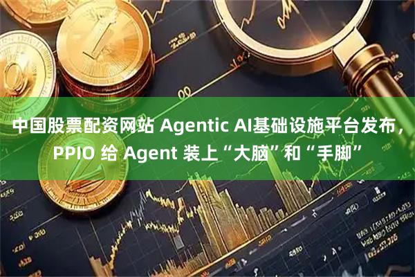 中国股票配资网站 Agentic AI基础设施平台发布，PPIO 给 Agent 装上“大脑”和“手脚”