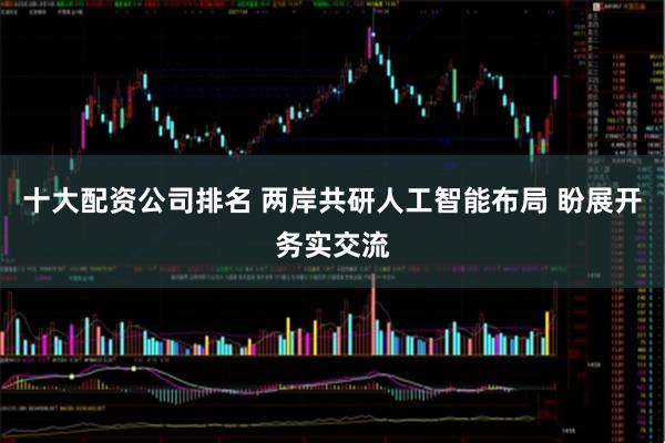 十大配资公司排名 两岸共研人工智能布局 盼展开务实交流