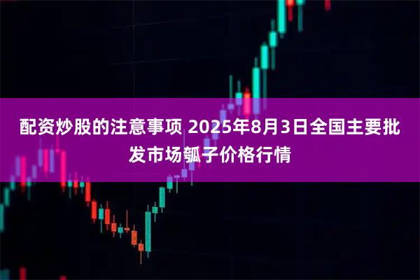 配资炒股的注意事项 2025年8月3日全国主要批发市场瓠子价格行情