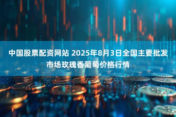 中国股票配资网站 2025年8月3日全国主要批发市场玫瑰香葡萄价格行情
