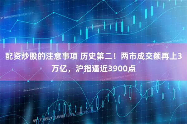 配资炒股的注意事项 历史第二！两市成交额再上3万亿，沪指逼近3900点