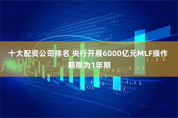 十大配资公司排名 央行开展6000亿元MLF操作 期限为1年期