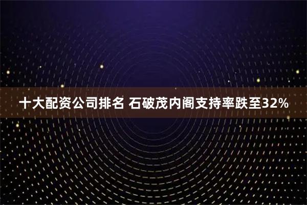 十大配资公司排名 石破茂内阁支持率跌至32%