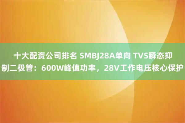 十大配资公司排名 SMBJ28A单向 TVS瞬态抑制二极管：600W峰值功率，28V工作电压核心保护