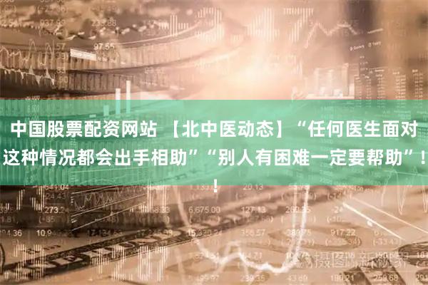 中国股票配资网站 【北中医动态】“任何医生面对这种情况都会出手相助”“别人有困难一定要帮助”！