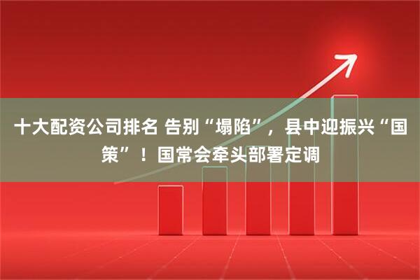 十大配资公司排名 告别“塌陷”，县中迎振兴“国策” ！国常会牵头部署定调