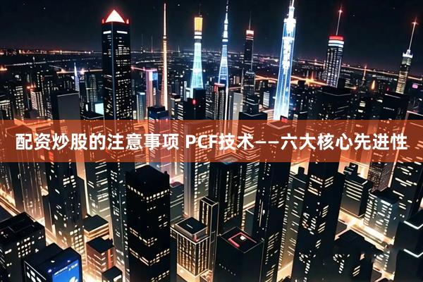 配资炒股的注意事项 PCF技术——六大核心先进性