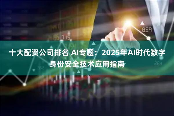 十大配资公司排名 AI专题：2025年AI时代数字身份安全技术应用指南