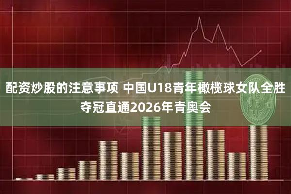 配资炒股的注意事项 中国U18青年橄榄球女队全胜夺冠直通2026年青奥会