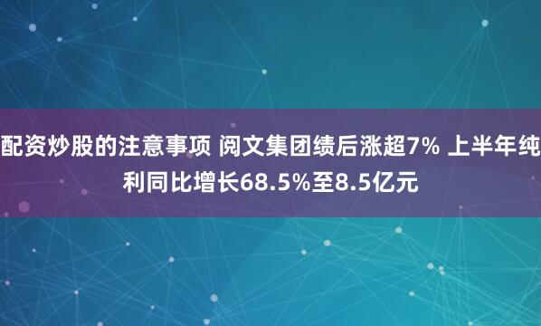 配资炒股的注意事项 阅文集团绩后涨超7% 上半年纯利同比增长68.5%至8.5亿元