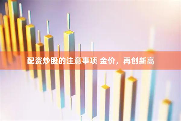 配资炒股的注意事项 金价，再创新高