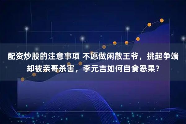 配资炒股的注意事项 不愿做闲散王爷，挑起争端却被亲哥杀害，李元吉如何自食恶果？