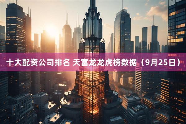 十大配资公司排名 天富龙龙虎榜数据（9月25日）