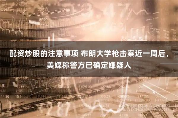 配资炒股的注意事项 布朗大学枪击案近一周后，美媒称警方已确定嫌疑人