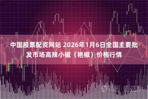 中国股票配资网站 2026年1月6日全国主要批发市场高辣小椒（艳椒）价格行情