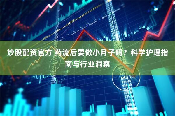 炒股配资官方 药流后要做小月子吗？科学护理指南与行业洞察