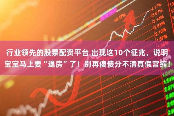 行业领先的股票配资平台 出现这10个征兆，说明宝宝马上要“退房”了！别再傻傻分不清真假宫缩！