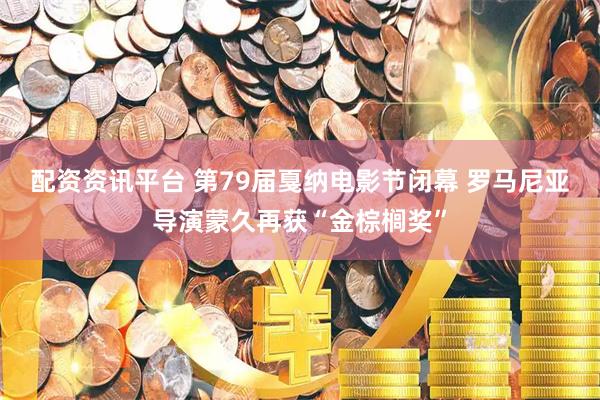配资资讯平台 第79届戛纳电影节闭幕 罗马尼亚导演蒙久再获“金棕榈奖”