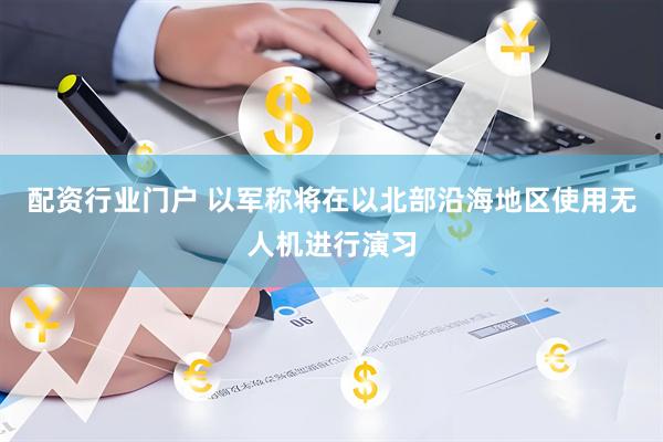 配资行业门户 以军称将在以北部沿海地区使用无人机进行演习