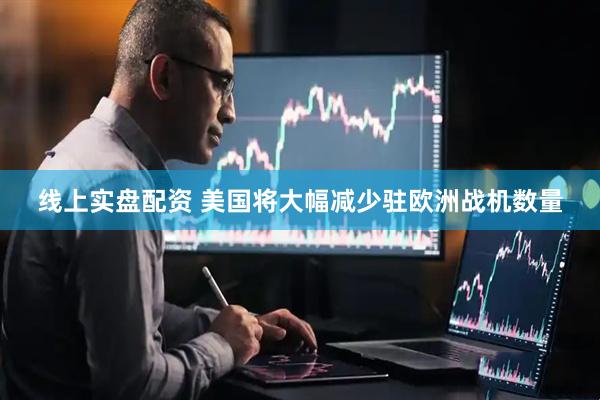 线上实盘配资 美国将大幅减少驻欧洲战机数量